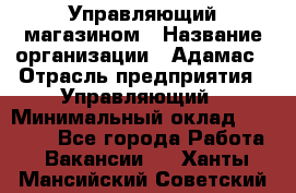 Управляющий магазином › Название организации ­ Адамас › Отрасль предприятия ­ Управляющий › Минимальный оклад ­ 55 000 - Все города Работа » Вакансии   . Ханты-Мансийский,Советский г.